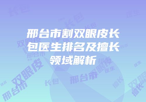 邢台市割双眼皮长包医生排名及擅长领域解析
