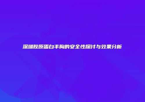 深圳胶原蛋白丰胸的安全性探讨与效果分析