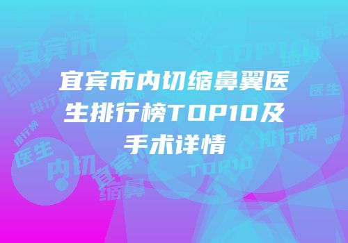 宜宾市内切缩鼻翼医生排行榜TOP10及手术详情