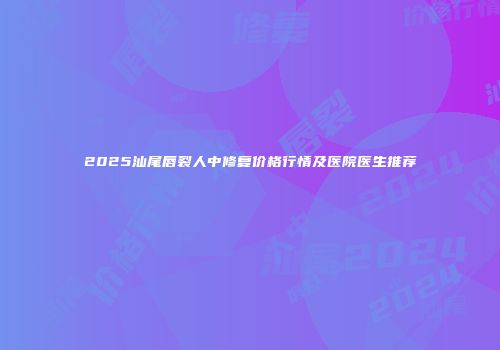 2025汕尾唇裂人中修复价格行情及医院医生推荐