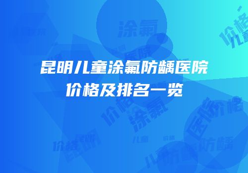 昆明儿童涂氟防龋医院价格及排名一览