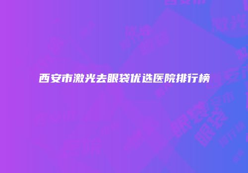 西安市激光去眼袋优选医院排行榜
