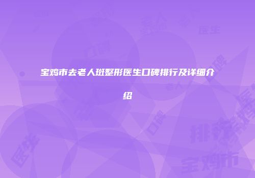 宝鸡市去老人斑整形医生口碑排行及详细介绍