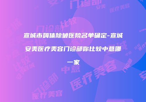 宣城市嗨体除皱医院名单确定-宣城安美医疗美容门诊部你比较中意哪一家