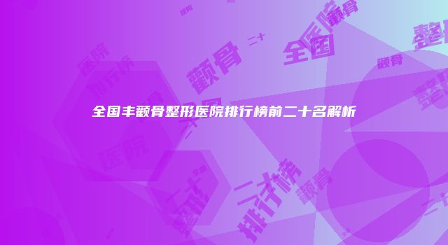 全国丰颧骨整形医院排行榜前二十名解析