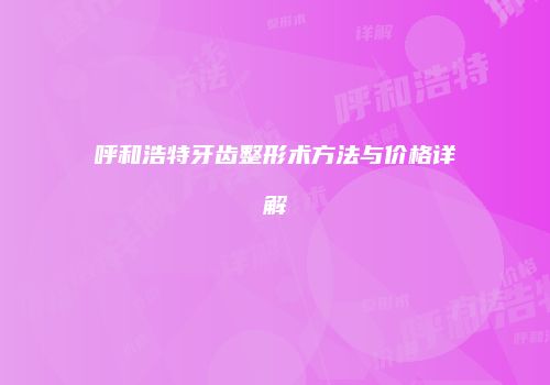 呼和浩特牙齿整形术方法与价格详解