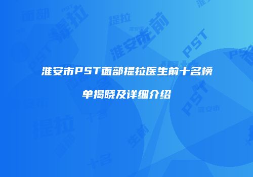 淮安市PST面部提拉医生前十名榜单揭晓及详细介绍
