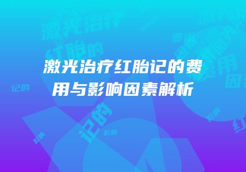 激光治疗红胎记的费用与影响因素解析