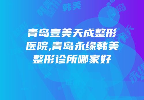 青岛壹美天成整形医院,青岛永缘韩美整形诊所哪家好