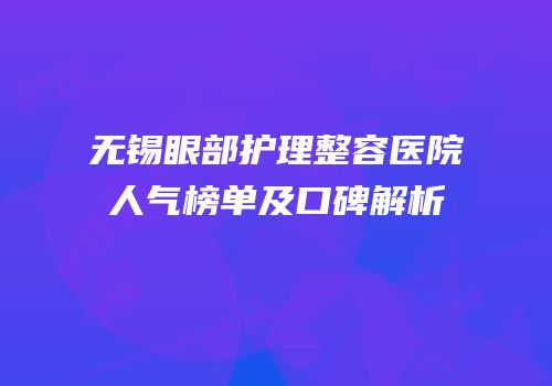 无锡眼部护理整容医院人气榜单及口碑解析