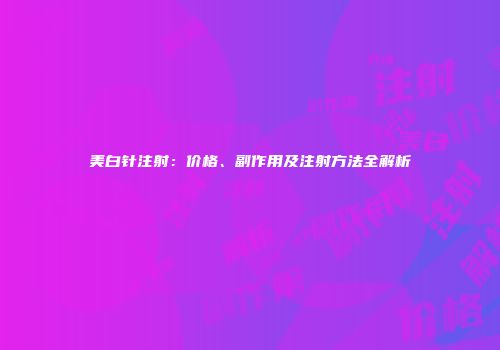 美白针注射：价格、副作用及注射方法全解析