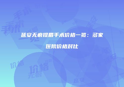 延安无痕提眉手术价格一览：多家医院价格对比