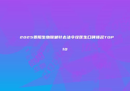 2025贵阳生物除皱针去法令纹医生口碑排名TOP10