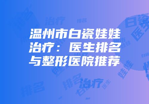 温州市白瓷娃娃治疗：医生排名与整形医院推荐
