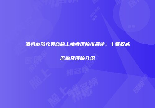 漳州市激光美容脸上疤痕医院排名榜：十强权威名单及医院介绍