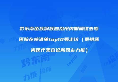 黔东南苗族侗族自治州内眼角纹去除医院在榜清单top10强走访（贵州迷尚医疗美容诊所网友力推）