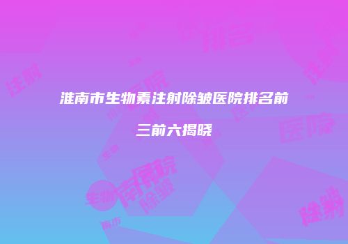 淮南市生物素注射除皱医院排名前三前六揭晓