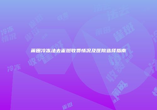 莆田冷冻法去雀斑收费情况及医院选择指南