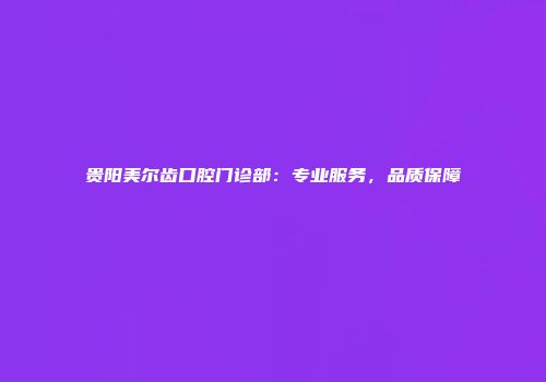 贵阳美尔齿口腔门诊部：专业服务，品质保障