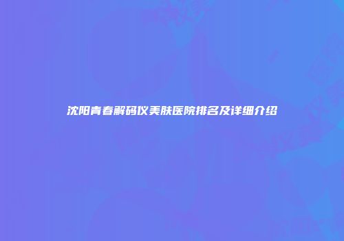 沈阳青春解码仪美肤医院排名及详细介绍