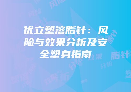 优立塑溶脂针：风险与效果分析及安全塑身指南