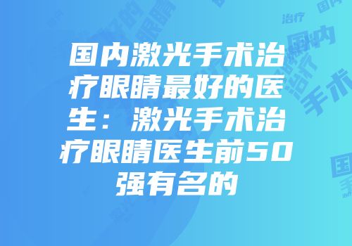 国内激光手术治疗眼睛最好的医生：激光手术治疗眼睛医生前50强有名的