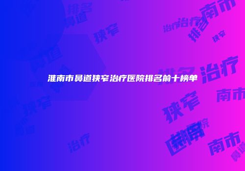 淮南市鼻道狭窄治疗医院排名前十榜单
