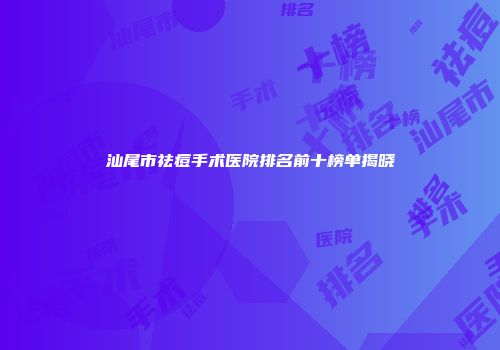 汕尾市祛痘手术医院排名前十榜单揭晓