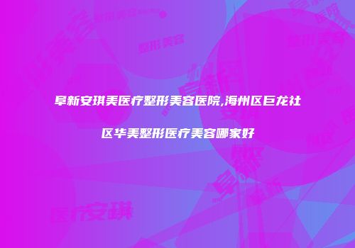 阜新安琪美医疗整形美容医院,海州区巨龙社区华美整形医疗美容哪家好