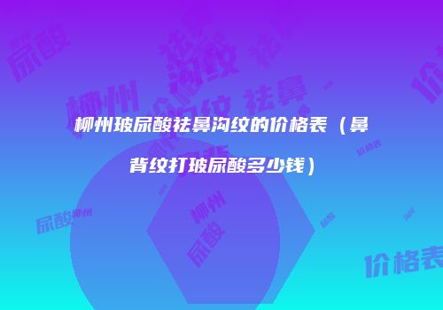 柳州玻尿酸祛鼻沟纹的价格表（鼻背纹打玻尿酸多少钱）
