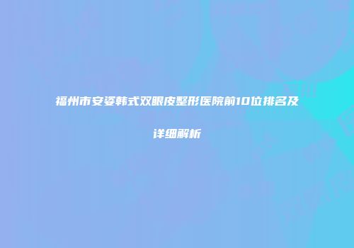 福州市安姿韩式双眼皮整形医院前10位排名及详细解析
