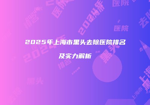 2025年上海市黑头去除医院排名及实力解析
