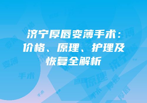 济宁厚唇变薄手术：价格、原理、护理及恢复全解析