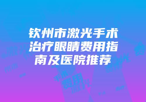 钦州市激光手术治疗眼睛费用指南及医院推荐
