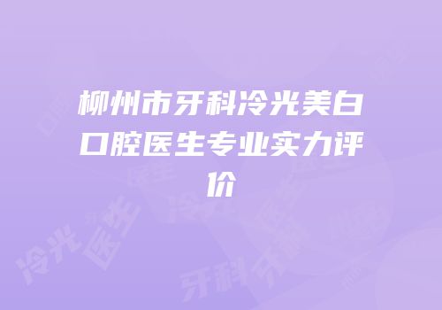 柳州市牙科冷光美白口腔医生专业实力评价
