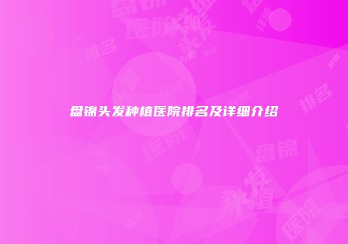 盘锦头发种植医院排名及详细介绍