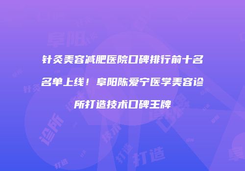 针灸美容减肥医院口碑排行前十名名单上线！阜阳陈爱宁医学美容诊所打造技术口碑王牌
