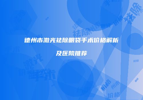 德州市激光祛除眼袋手术价格解析及医院推荐