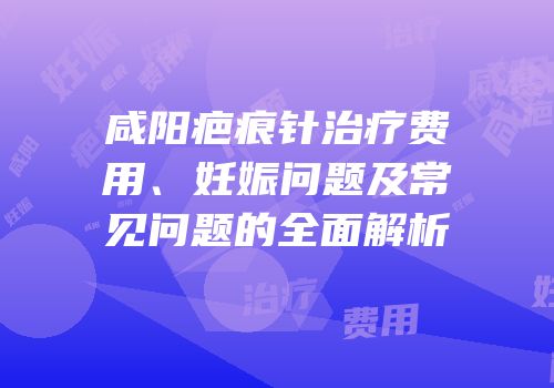 咸阳疤痕针治疗费用、妊娠问题及常见问题的全面解析