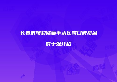 长春市腭裂修复手术医院口碑排名前十强介绍