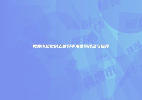 鹰潭市超微创去腋臭手术医院排名与推荐