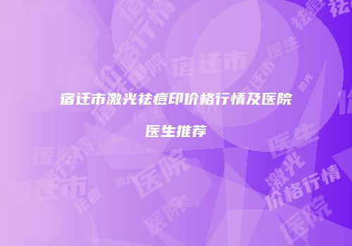 宿迁市激光祛痘印价格行情及医院医生推荐