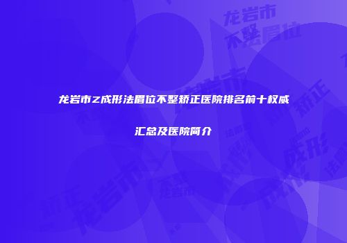 龙岩市Z成形法眉位不整矫正医院排名前十权威汇总及医院简介