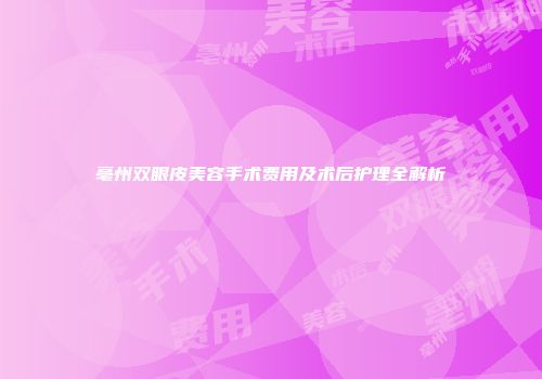 亳州双眼皮美容手术费用及术后护理全解析