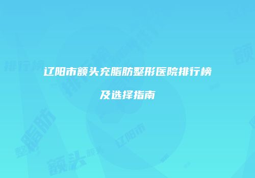 辽阳市额头充脂肪整形医院排行榜及选择指南