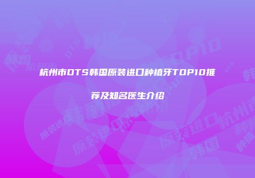 杭州市DTS韩国原装进口种植牙TOP10推荐及知名医生介绍