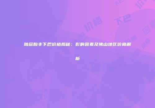 玻尿酸丰下巴价格揭秘：影响因素及佛山地区价格解析