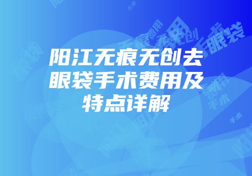 阳江无痕无创去眼袋手术费用及特点详解