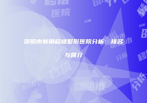 邵阳市鬓角移植整形医院分析：排名与简介