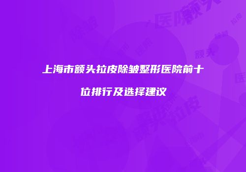 上海市额头拉皮除皱整形医院前十位排行及选择建议